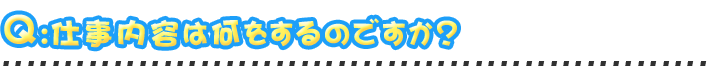 仕事内容は何をするのですか？