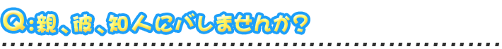 親、彼、知人にバレませんか？
