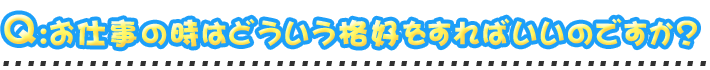 お仕事の時はどういう格好をすればいいのですか？