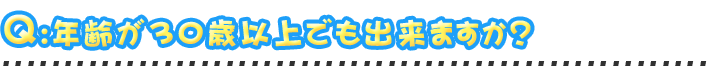 年齢が30歳以上でも出来ますか？